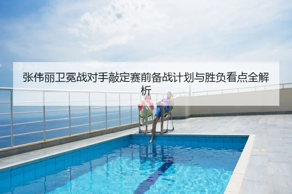 张伟丽卫冕战对手敲定赛前备战计划与胜负看点全解析