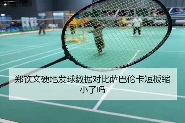 郑钦文硬地发球数据对比萨巴伦卡短板缩小了吗