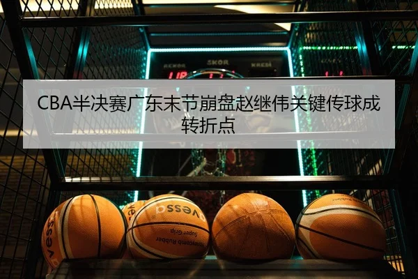 CBA半决赛广东末节崩盘赵继伟关键传球成转折点