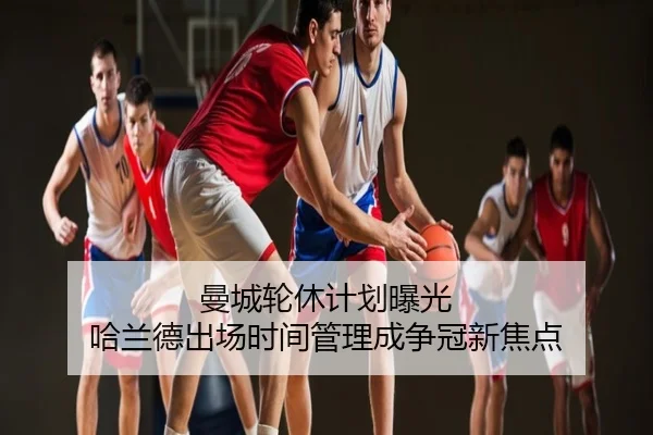曼城轮休计划曝光 哈兰德出场时间管理成争冠新焦点